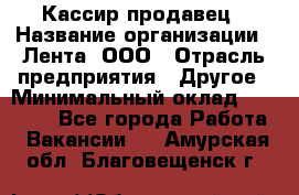 Кассир-продавец › Название организации ­ Лента, ООО › Отрасль предприятия ­ Другое › Минимальный оклад ­ 30 000 - Все города Работа » Вакансии   . Амурская обл.,Благовещенск г.